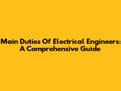 Main Duties Of Electrical Engineers: A Comprehensive Guide