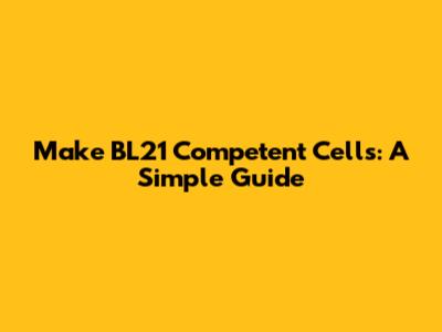 Make BL21 Competent Cells: A Simple Guide