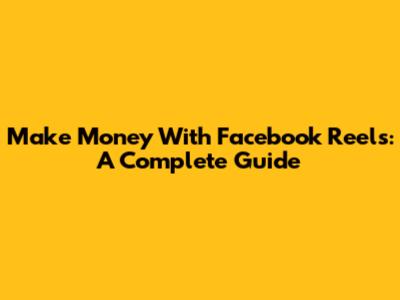 Make Money With Facebook Reels: A Complete Guide