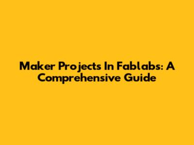 Maker Projects In Fablabs: A Comprehensive Guide