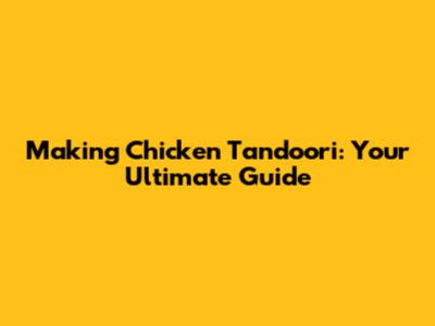 Making Chicken Tandoori: Your Ultimate Guide