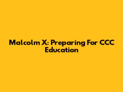Malcolm X: Preparing For CCC Education