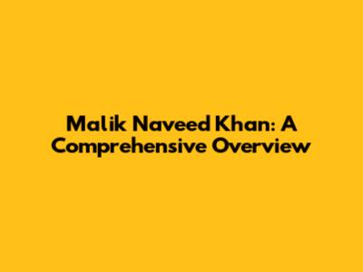 Malik Naveed Khan: A Comprehensive Overview