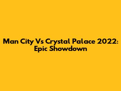 Man City Vs Crystal Palace 2022: Epic Showdown