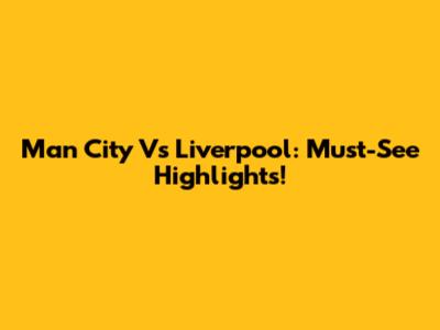 Man City Vs Liverpool: Must-See Highlights!