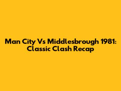 Man City Vs Middlesbrough 1981: Classic Clash Recap