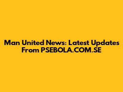 Man United News: Latest Updates From PSEBOLA.COM.SE