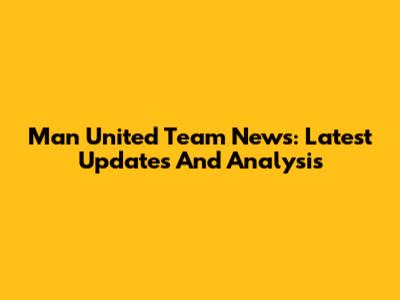 Man United Team News: Latest Updates And Analysis