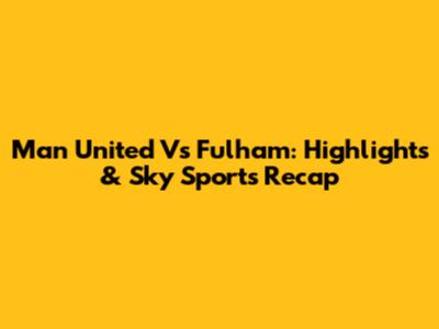 Man United Vs Fulham: Highlights & Sky Sports Recap