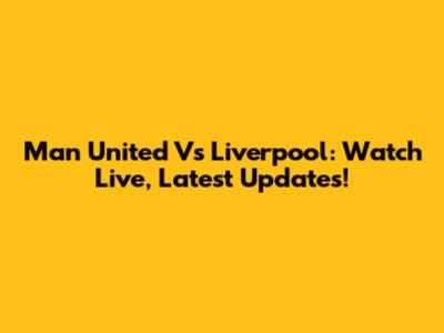 Man United Vs Liverpool: Watch Live, Latest Updates!