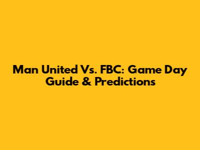 Man United Vs. FBC: Game Day Guide & Predictions