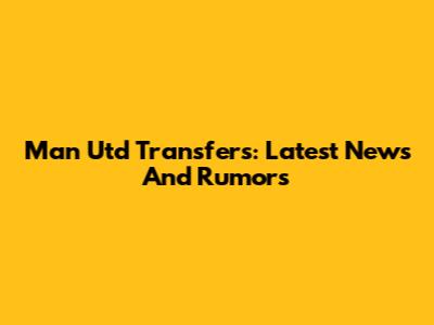 Man Utd Transfers: Latest News And Rumors