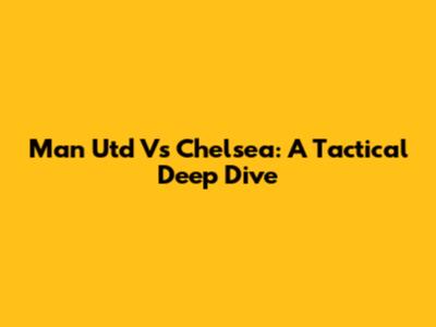 Man Utd Vs Chelsea: A Tactical Deep Dive
