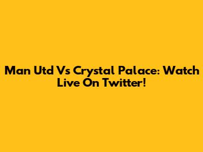 Man Utd Vs Crystal Palace: Watch Live On Twitter!