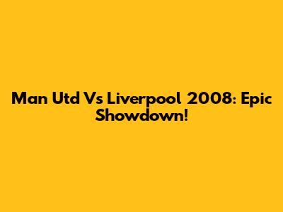 Man Utd Vs Liverpool 2008: Epic Showdown!