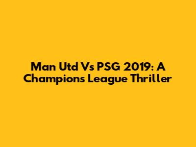 Man Utd Vs PSG 2019: A Champions League Thriller