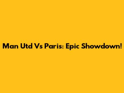 Man Utd Vs Paris: Epic Showdown!