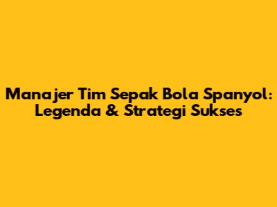 Manajer Tim Sepak Bola Spanyol: Legenda & Strategi Sukses