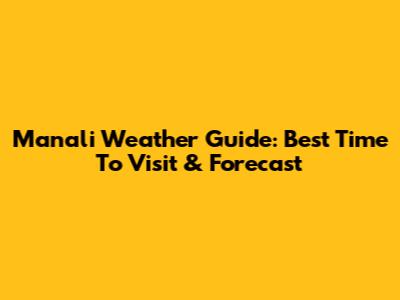 Manali Weather Guide: Best Time To Visit & Forecast