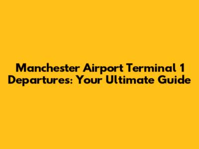 Manchester Airport Terminal 1 Departures: Your Ultimate Guide