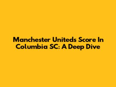 Manchester United's Score In Columbia SC: A Deep Dive
