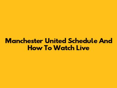 Manchester United Schedule And How To Watch Live