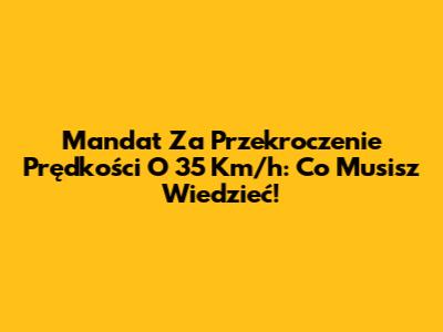 Mandat Za Przekroczenie Prędkości O 35 Km/h: Co Musisz Wiedzieć!