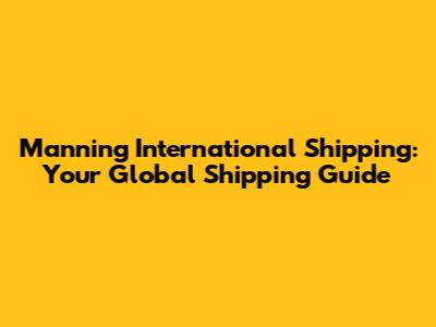 Manning International Shipping: Your Global Shipping Guide