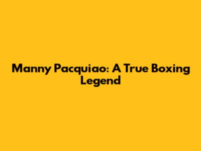 Manny Pacquiao: A True Boxing Legend