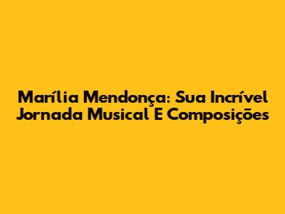 Marília Mendonça: Sua Incrível Jornada Musical E Composições