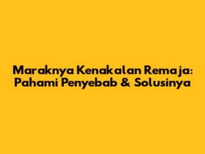 Maraknya Kenakalan Remaja: Pahami Penyebab & Solusinya