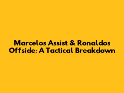 Marcelo's Assist & Ronaldo's Offside: A Tactical Breakdown