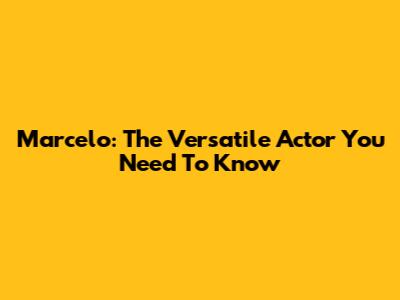 Marcelo: The Versatile Actor You Need To Know