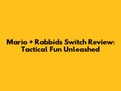 Mario + Rabbids Switch Review: Tactical Fun Unleashed