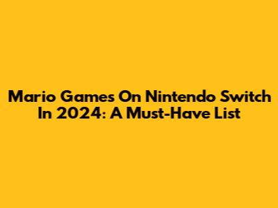 Mario Games On Nintendo Switch In 2024: A Must-Have List