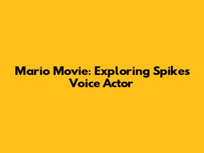 Mario Movie: Exploring Spike's Voice Actor