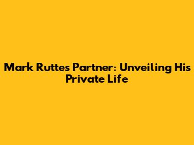 Mark Rutte's Partner: Unveiling His Private Life