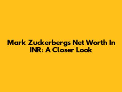 Mark Zuckerberg's Net Worth In INR: A Closer Look