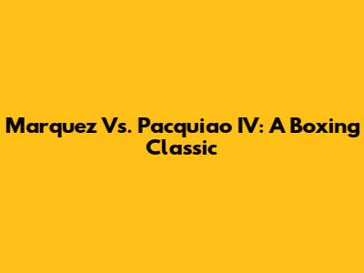 Marquez Vs. Pacquiao IV: A Boxing Classic