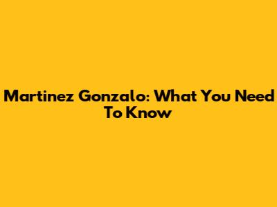 Martinez Gonzalo: What You Need To Know
