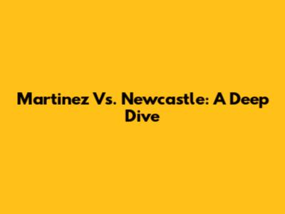 Martinez Vs. Newcastle: A Deep Dive