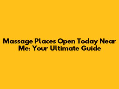 Massage Places Open Today Near Me: Your Ultimate Guide