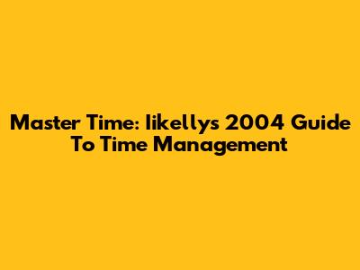 Master Time: Iikelly's 2004 Guide To Time Management