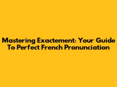 Mastering 'Exactement': Your Guide To Perfect French Pronunciation