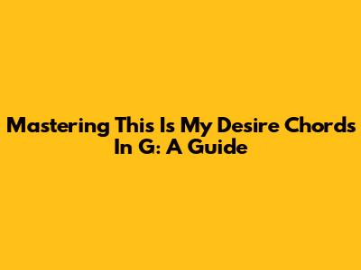 Mastering 'This Is My Desire' Chords In G: A Guide