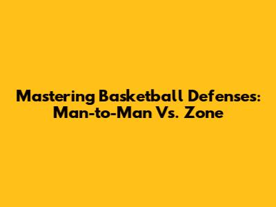 Mastering Basketball Defenses: Man-to-Man Vs. Zone