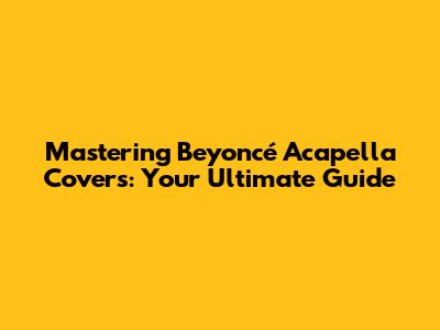 Mastering Beyoncé Acapella Covers: Your Ultimate Guide