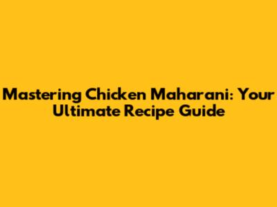 Mastering Chicken Maharani: Your Ultimate Recipe Guide
