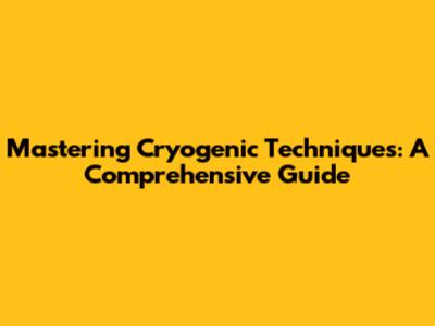 Mastering Cryogenic Techniques: A Comprehensive Guide