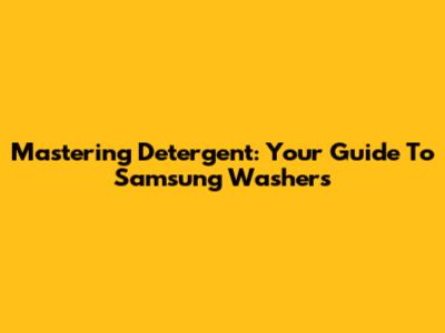 Mastering Detergent: Your Guide To Samsung Washers